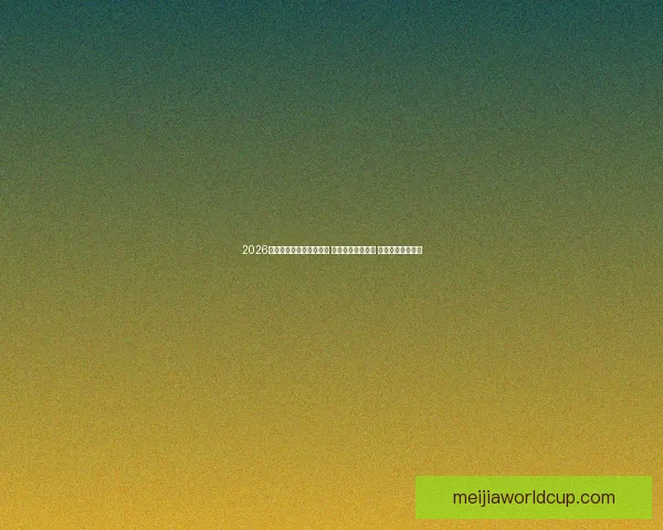 2026年世界杯足球赛全面预热 各国球队蓄势待发 谁将书写历史篇章