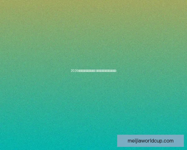 2026世界杯竞猜投注全面解析 预测热门球队和投注策略指南